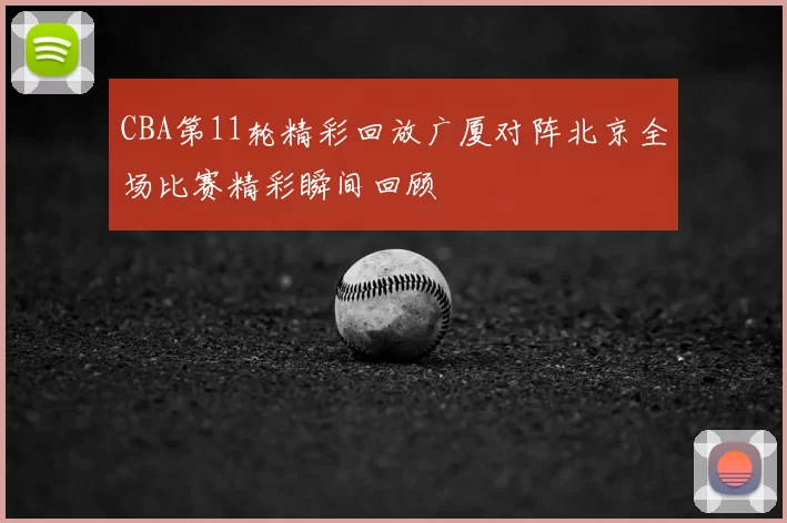 CBA第11轮精彩回放广厦对阵北京全场比赛精彩瞬间回顾