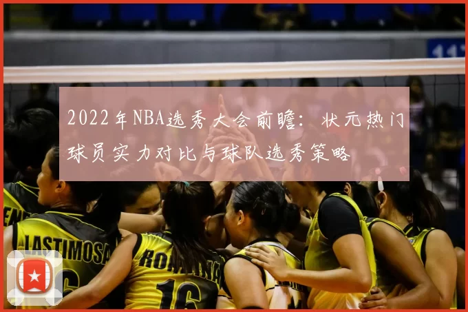 2022年NBA选秀大会前瞻:状元热门球员实力对比与球队选秀策略