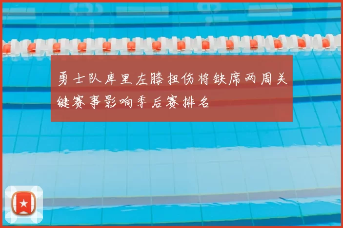 勇士队库里左膝扭伤将缺席两周关键赛事影响季后赛排名