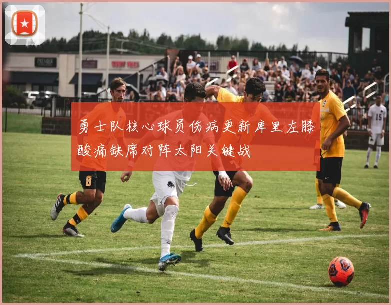 勇士队核心球员伤病更新库里左膝酸痛缺席对阵太阳关键战