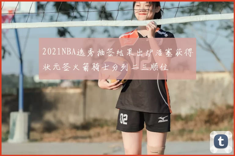 2021NBA选秀抽签结果出炉活塞获得状元签火箭骑士分列二三顺位