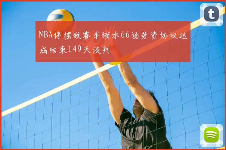 NBA停摆致赛季缩水66场劳资协议达成结束149天谈判