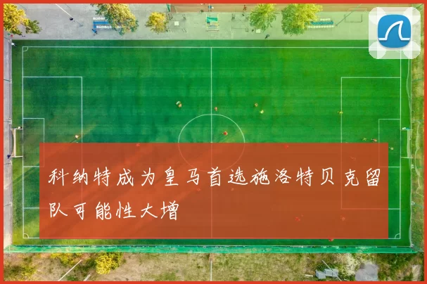 科纳特成为皇马首选施洛特贝克留队可能性大增