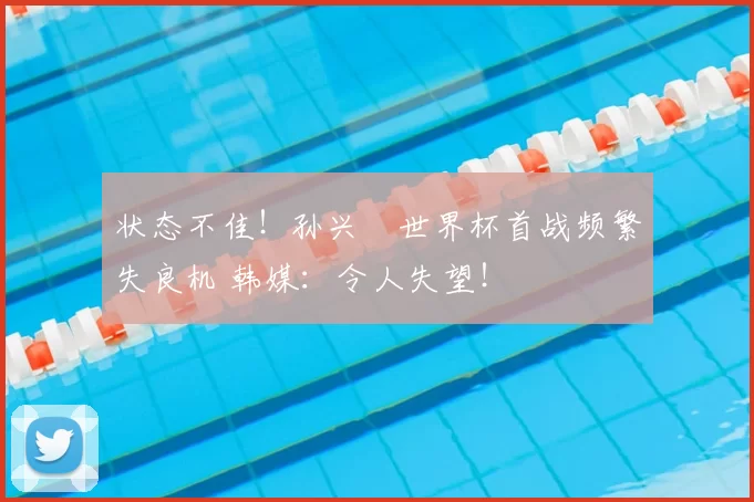 状态不佳！孙兴慜世界杯首战频繁失良机 韩媒：令人失望！