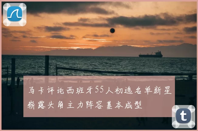 马卡评论西班牙55人初选名单新星崭露头角主力阵容基本成型