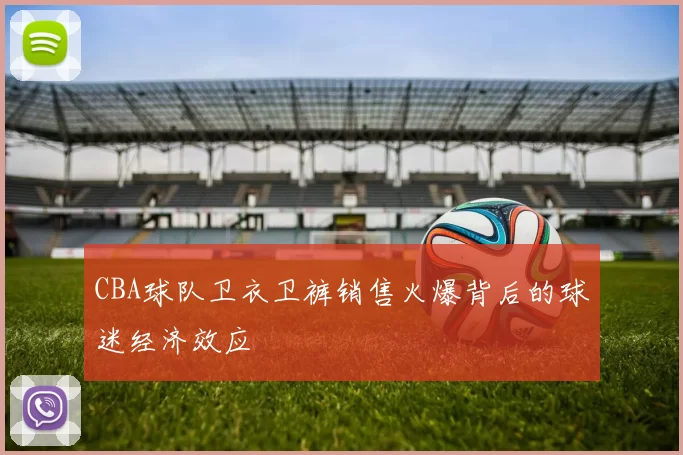 CBA球队卫衣卫裤销售火爆背后的球迷经济效应