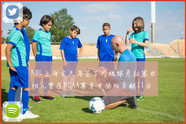 NBL上海玄天鸟签下内线球员拉塞尔切瓦曾在NCAA赛季中场均贡献11分8篮板