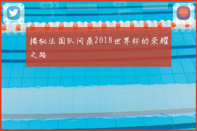 揭秘法国队问鼎2018世界杯的荣耀之路