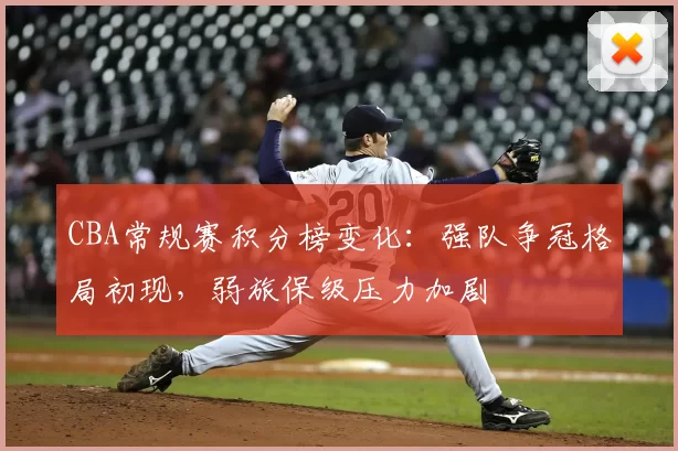 CBA常规赛积分榜变化：强队争冠格局初现，弱旅保级压力加剧