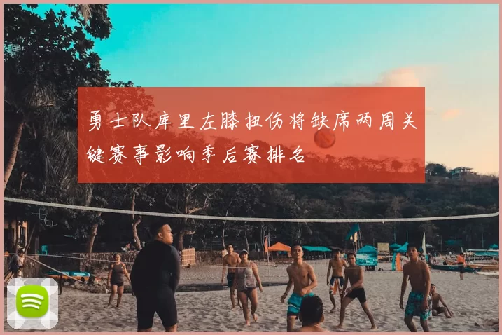 勇士队库里左膝扭伤将缺席两周关键赛事影响季后赛排名