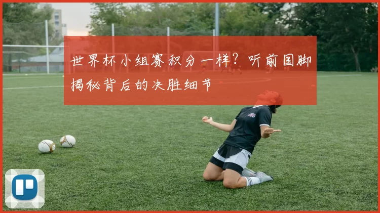 世界杯小组赛积分一样?听前国脚揭秘背后的决胜细节