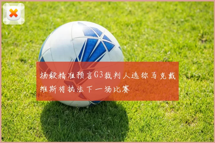 杨毅精准预言G3裁判人选称马克戴维斯将执法下一场比赛