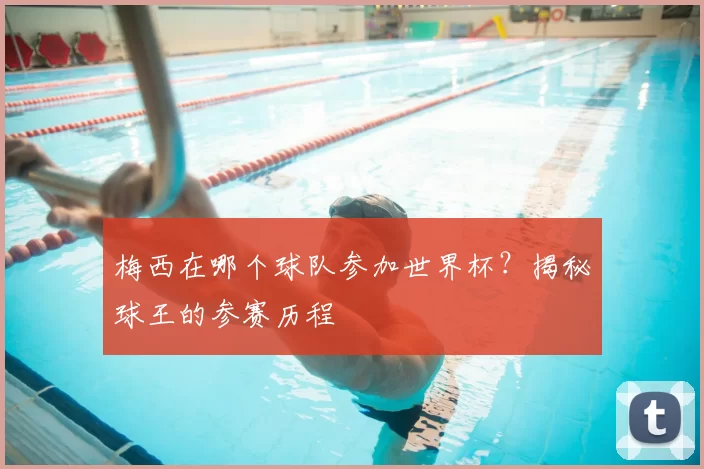梅西在哪个球队参加世界杯？揭秘球王的参赛历程
