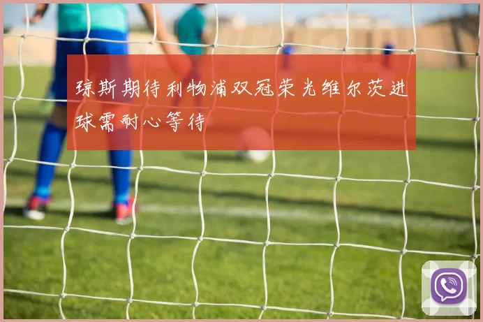 琼斯期待利物浦双冠荣光维尔茨进球需耐心等待