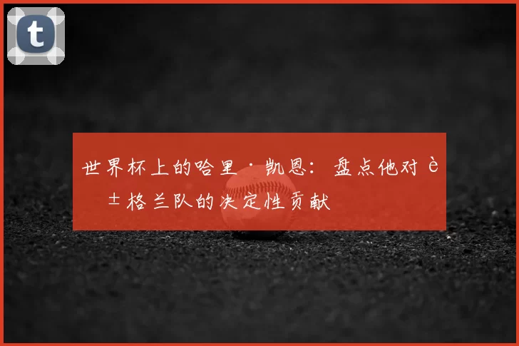 世界杯上的哈里·凯恩：盘点他对英格兰队的决定性贡献
