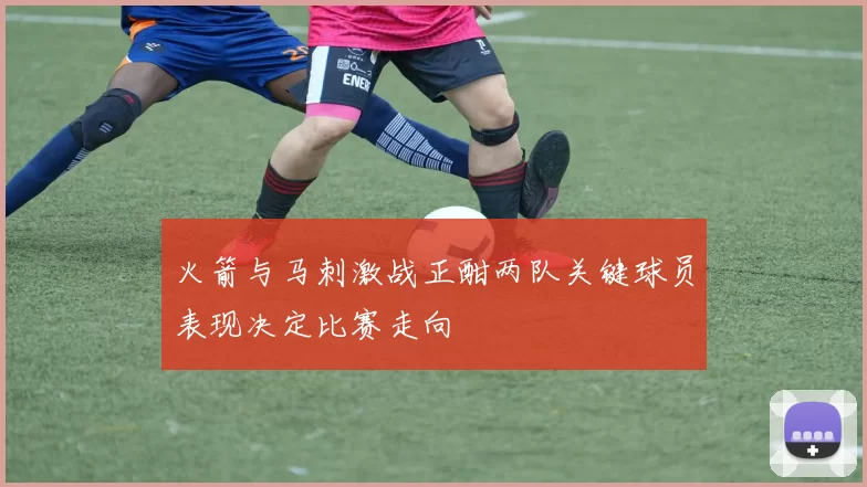 火箭与马刺激战正酣两队关键球员表现决定比赛走向