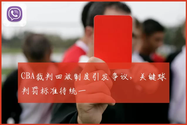 CBA裁判回放制度引发争议，关键球判罚标准待统一