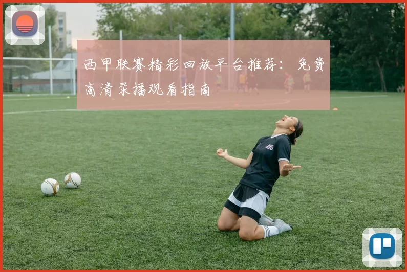 西甲联赛精彩回放平台推荐：免费高清录播观看指南