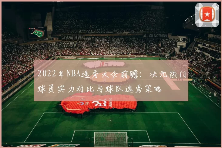 2022年NBA选秀大会前瞻:状元热门球员实力对比与球队选秀策略