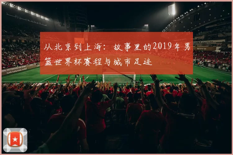 从北京到上海：故事里的2019年男篮世界杯赛程与城市足迹