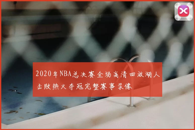 2020年NBA总决赛全场高清回放湖人击败热火夺冠完整赛事录像