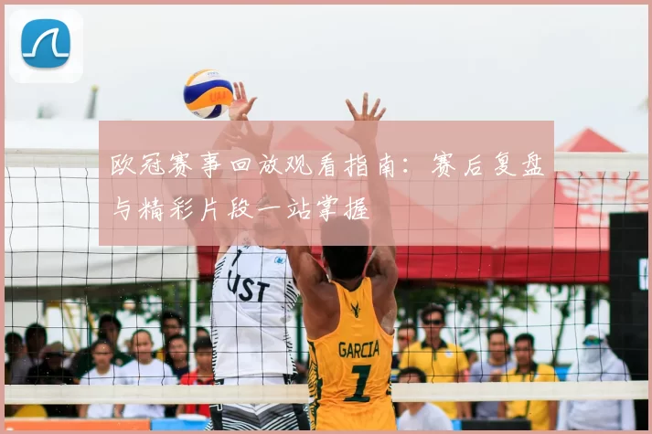 欧冠赛事回放观看指南:赛后复盘与精彩片段一站掌握