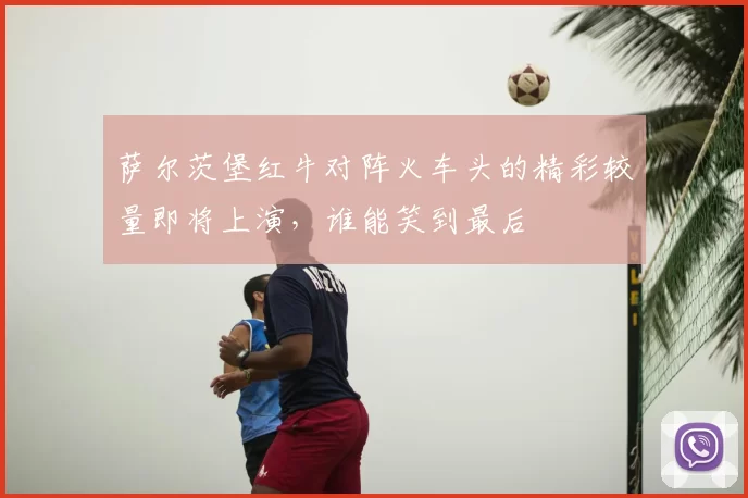 萨尔茨堡红牛对阵火车头的精彩较量即将上演,谁能笑到最后