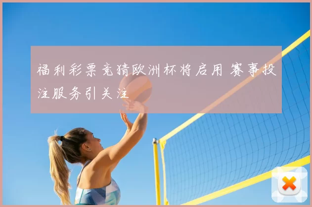 福利彩票竞猜欧洲杯将启用 赛事投注服务引关注