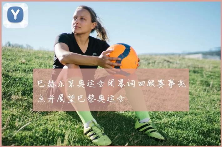 巴赫东京奥运会闭幕词回顾赛事亮点并展望巴黎奥运会
