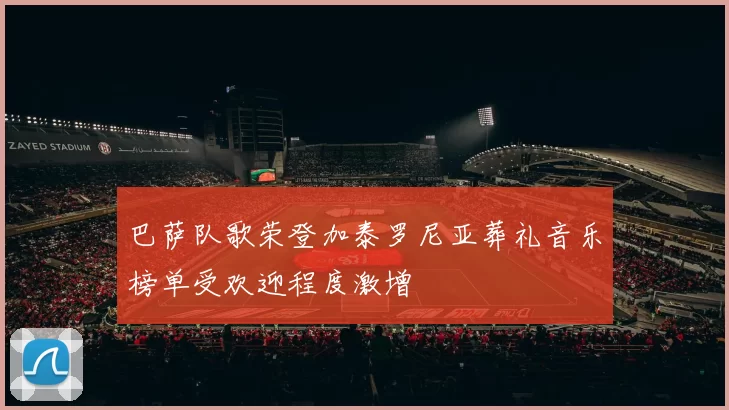 巴萨队歌荣登加泰罗尼亚葬礼音乐榜单受欢迎程度激增