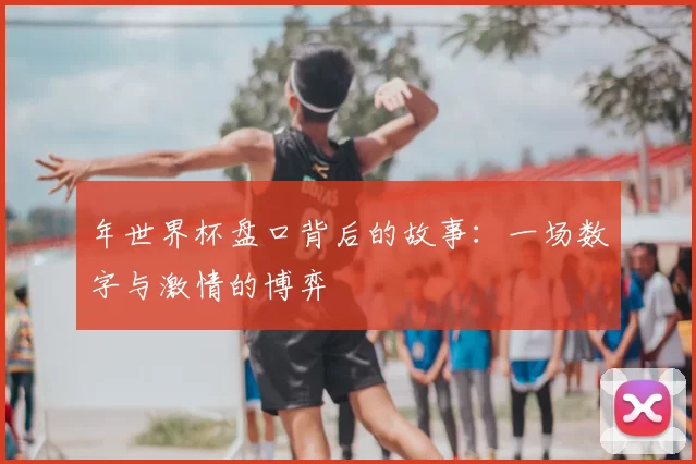 年世界杯盘口背后的故事：一场数字与激情的博弈