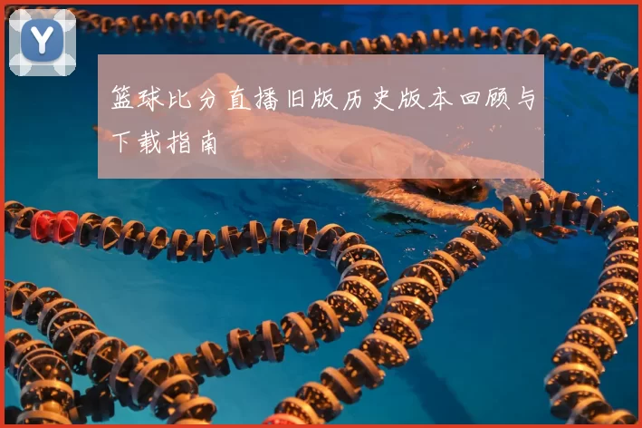 篮球比分直播旧版历史版本回顾与下载指南