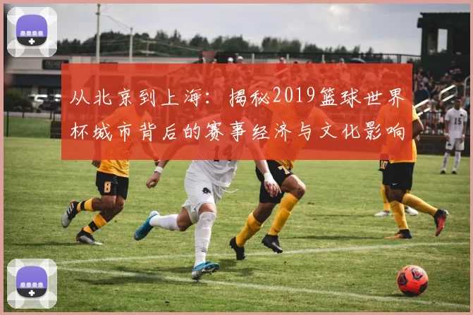 从北京到上海:揭秘2019篮球世界杯城市背后的赛事经济与文化影响