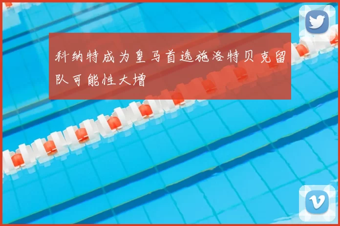 科纳特成为皇马首选施洛特贝克留队可能性大增