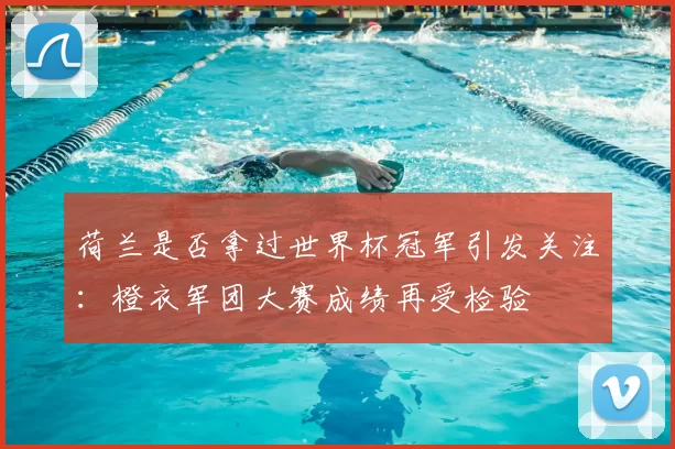 荷兰是否拿过世界杯冠军引发关注:橙衣军团大赛成绩再受检验