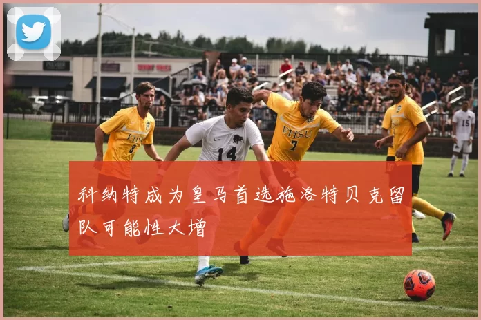 科纳特成为皇马首选施洛特贝克留队可能性大增
