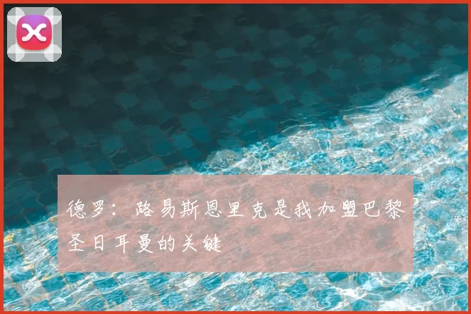 德罗:路易斯恩里克是我加盟巴黎圣日耳曼的关键