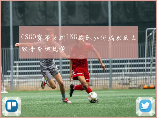 CSGO赛事分析LNG战队如何成功反击敌手夺回优势