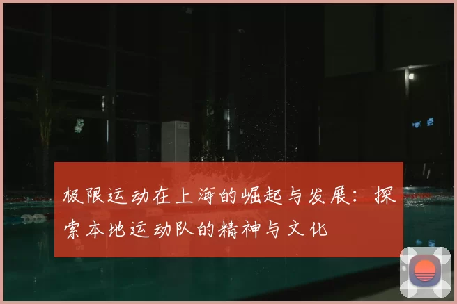 极限运动在上海的崛起与发展:探索本地运动队的精神与文化