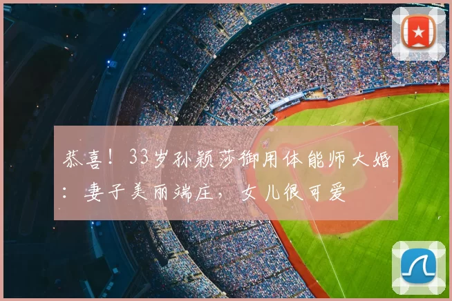 恭喜！33岁孙颖莎御用体能师大婚：妻子美丽端庄，女儿很可爱
