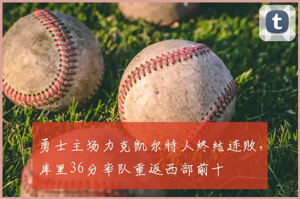 勇士主场力克凯尔特人终结连败,库里36分率队重返西部前十