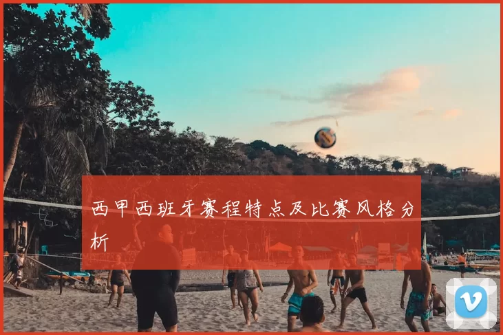 西甲西班牙赛程特点及比赛风格分析