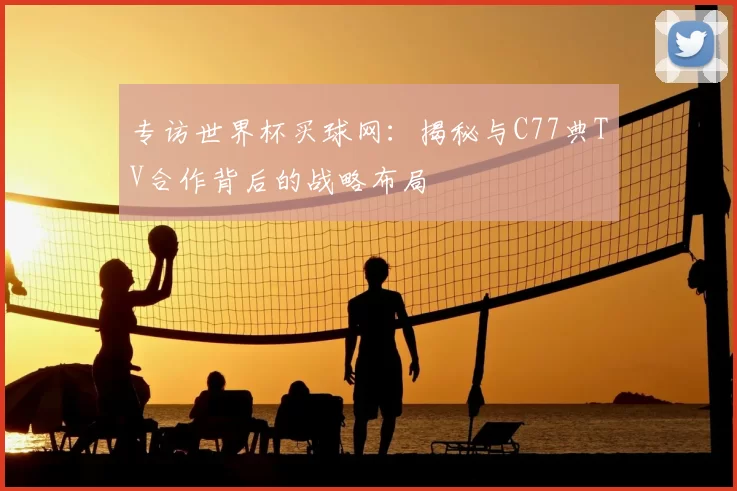 专访世界杯买球网：揭秘与C77典TV合作背后的战略布局