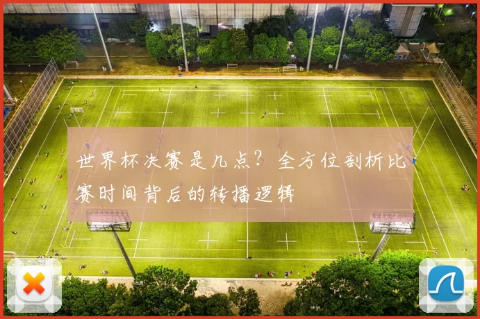 世界杯决赛是几点?全方位剖析比赛时间背后的转播逻辑