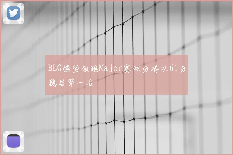 BLG强势领跑Major赛积分榜以61分稳居第一名