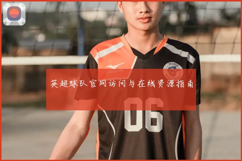 英超球队官网访问与在线资源指南