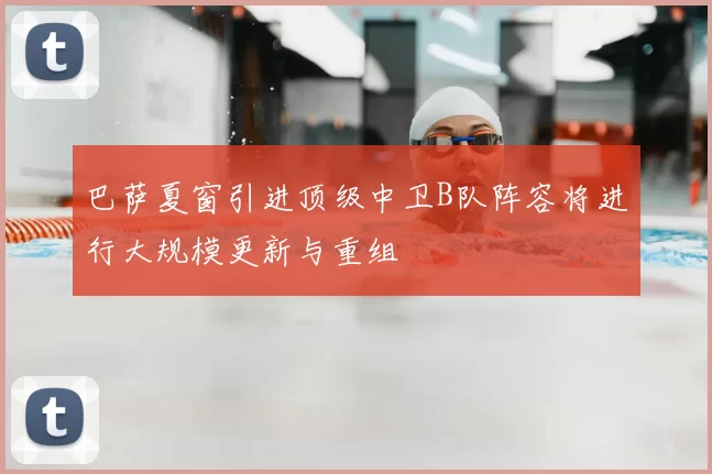 巴萨夏窗引进顶级中卫B队阵容将进行大规模更新与重组