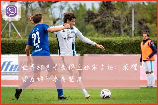世界杯金手套得主独家专访:荣耀背后的汗水与坚持