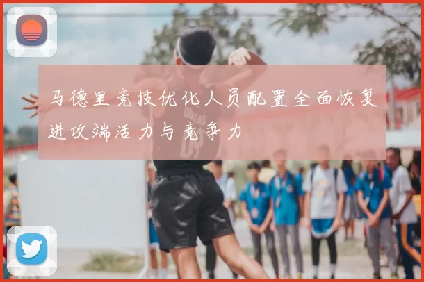 马德里竞技优化人员配置全面恢复进攻端活力与竞争力