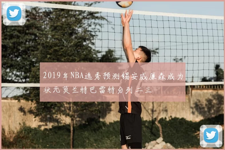 2019年NBA选秀预测锡安威廉森成为状元莫兰特巴雷特分列二三